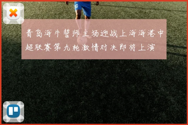 青岛海牛誓师主场迎战上海海港中超联赛第九轮激情对决即将上演