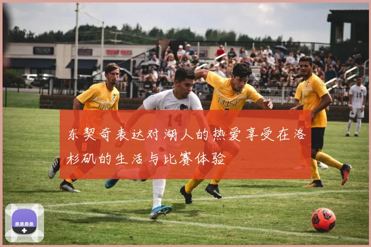 东契奇表达对湖人的热爱享受在洛杉矶的生活与比赛体验
