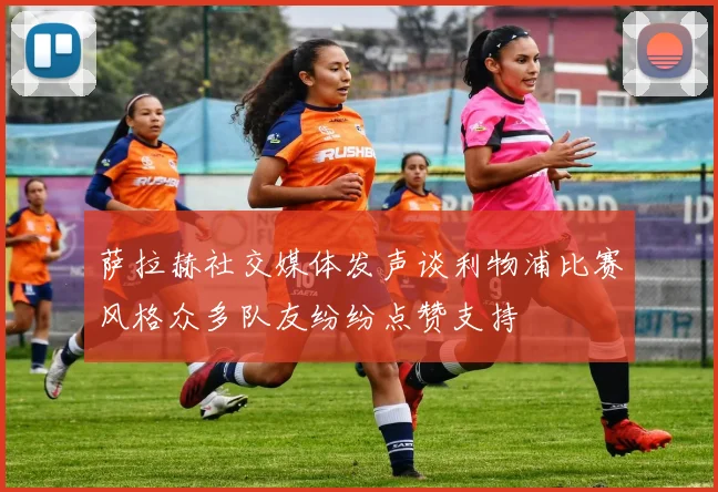萨拉赫社交媒体发声谈利物浦比赛风格众多队友纷纷点赞支持