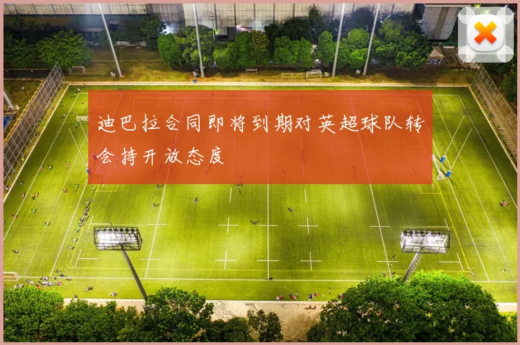 迪巴拉合同即将到期对英超球队转会持开放态度