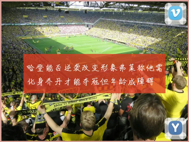哈登能否逆袭改变形象弗莱称他需化身乔丹才能夺冠但年龄成障碍