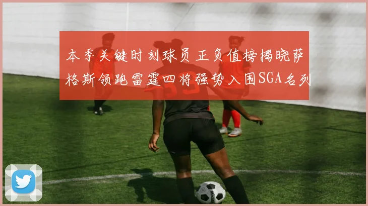 本季关键时刻球员正负值榜揭晓萨格斯领跑雷霆四将强势入围SGA名列第三