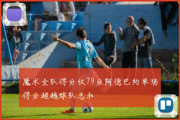魔术全队得分仅79分阿德巴约单场得分超越球队总和