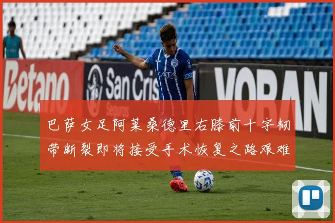 巴萨女足阿莱桑德里右膝前十字韧带断裂即将接受手术恢复之路艰难