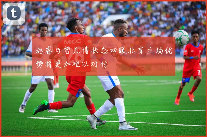 赵睿与曾凡博状态回暖北京主场优势将更加难以对付