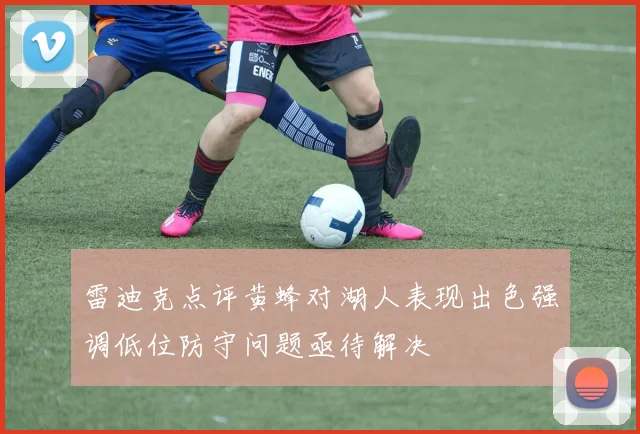 雷迪克点评黄蜂对湖人表现出色强调低位防守问题亟待解决